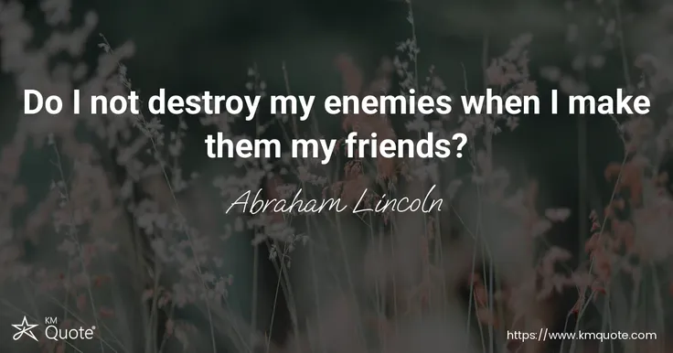 Do I not destroy my enemies when I make them my friends? - Abraham Lincoln