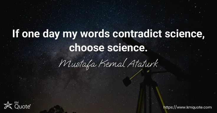 If one day my words contradict science, choose science. - Mustafa Kemal Ataturk