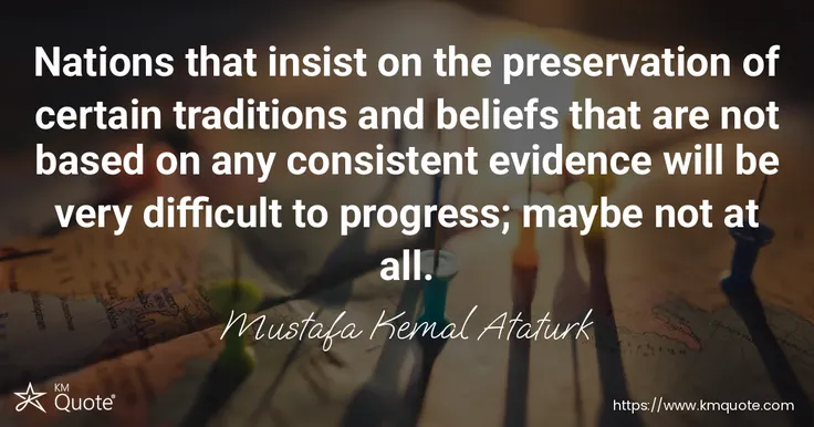 Nations that insist on the preservation of certain traditions and beliefs that are not based on any consistent evidence will be very difficult to prog... - Mustafa Kemal Ataturk