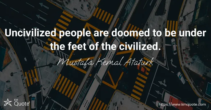 Uncivilized people are doomed to be under the feet of the civilized. - Mustafa Kemal Ataturk